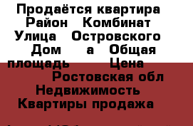 Продаётся квартира › Район ­ Комбинат › Улица ­ Островского › Дом ­ 55а › Общая площадь ­ 60 › Цена ­ 1 450 000 - Ростовская обл. Недвижимость » Квартиры продажа   